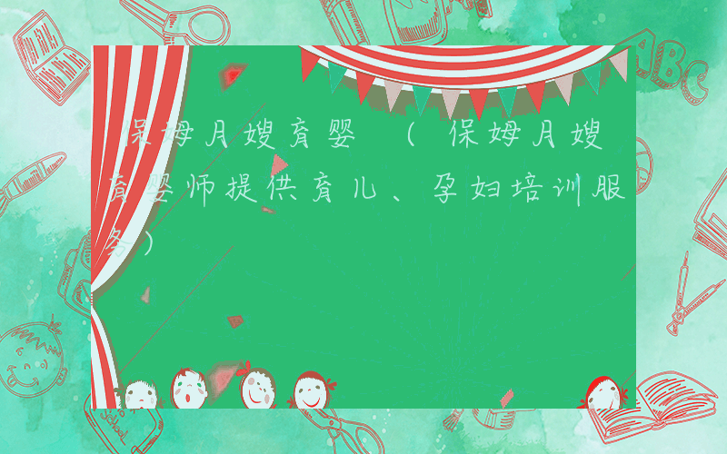 保姆月嫂育婴 (保姆月嫂育婴师提供育儿、孕妇培训服务)